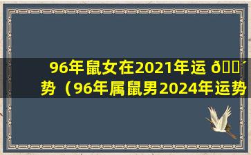 96年鼠女在2021年运 🌴 势（96年属鼠男2024年运势及运程）